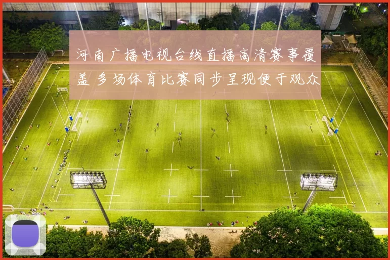 河南广播电视台线直播高清赛事覆盖 多场体育比赛同步呈现便于观众收看