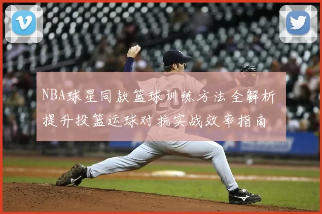 NBA球星同款篮球训练方法全解析 提升投篮运球对抗实战效率指南