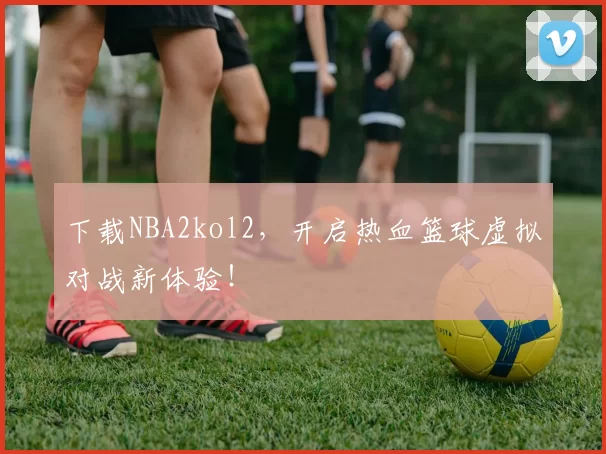 下载NBA2kol2，开启热血篮球虚拟对战新体验！