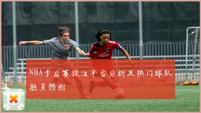 NBA季后赛投注平台分析及热门球队胜负预测