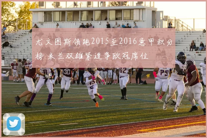 尤文图斯领跑2015至2016意甲积分榜 米兰双雄紧追争欧冠席位