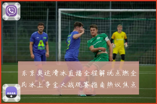 东京奥运滑冰直播全程解说点燃全民冰上争金大战观赛指南热议焦点