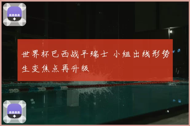 世界杯巴西战平瑞士 小组出线形势生变焦点再升级