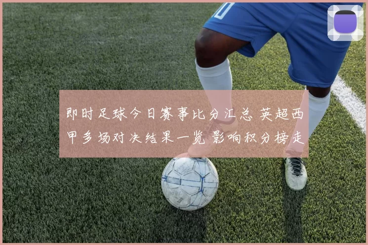 即时足球今日赛事比分汇总 英超西甲多场对决结果一览 影响积分榜走势