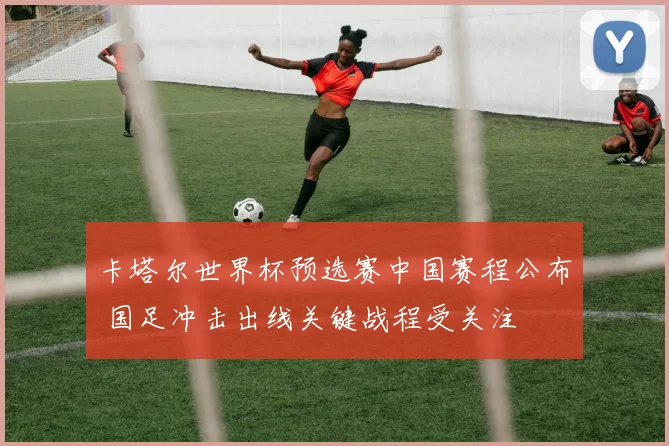 卡塔尔世界杯预选赛中国赛程公布 国足冲击出线关键战程受关注