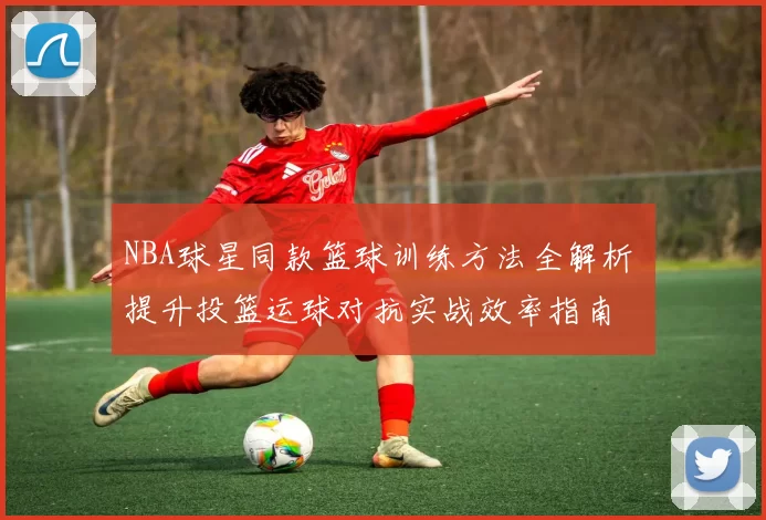 NBA球星同款篮球训练方法全解析 提升投篮运球对抗实战效率指南