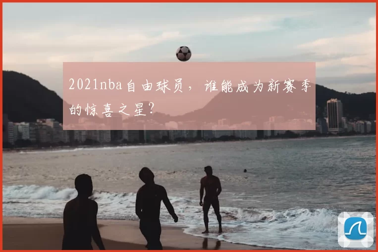 2021nba自由球员，谁能成为新赛季的惊喜之星？