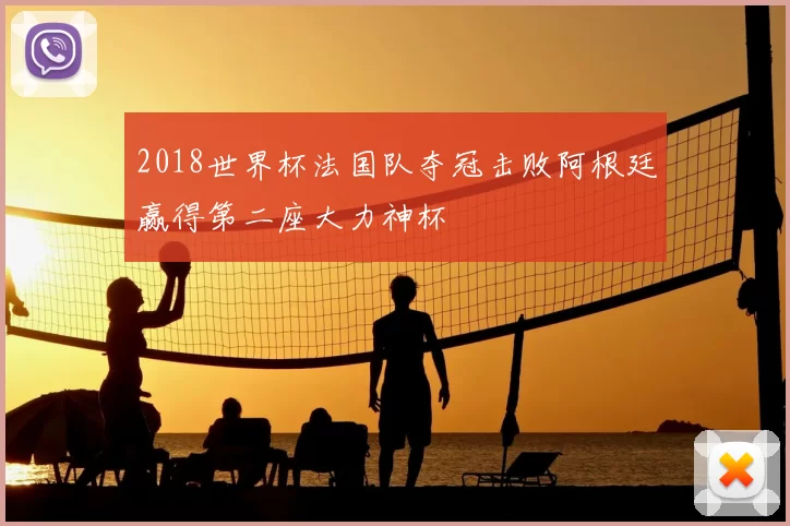 2018世界杯法国队夺冠击败阿根廷赢得第二座大力神杯