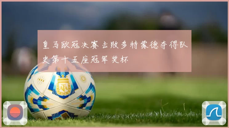 皇马欧冠决赛击败多特蒙德夺得队史第十五座冠军奖杯