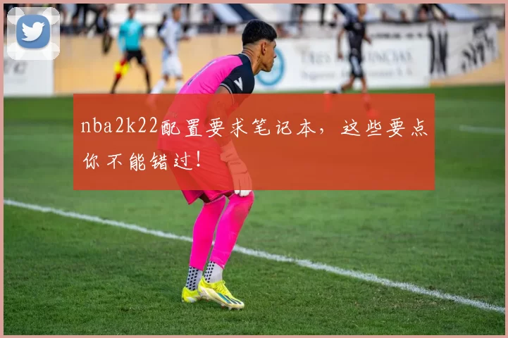 nba2k22配置要求笔记本，这些要点你不能错过！
