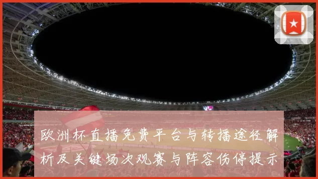 欧洲杯直播免费平台与转播途径解析及关键场次观赛与阵容伤停提示
