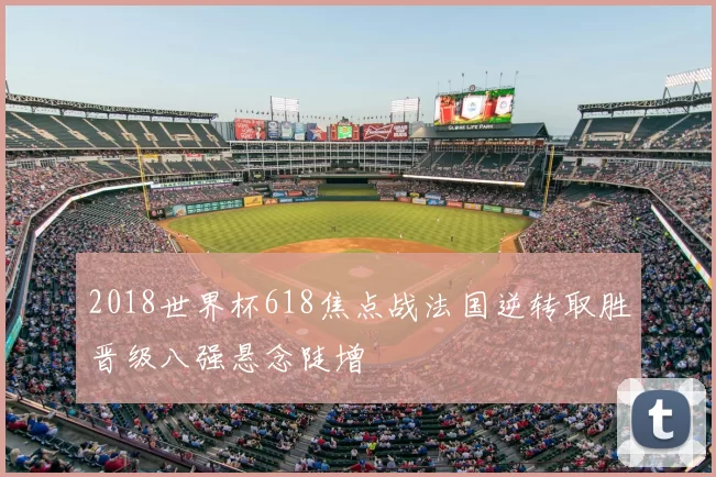 2018世界杯618焦点战法国逆转取胜晋级八强悬念陡增