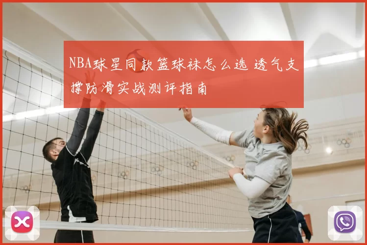 NBA球星同款篮球袜怎么选 透气支撑防滑实战测评指南