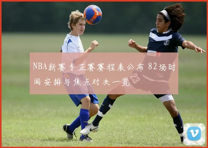 NBA新赛季正赛赛程表公布 82场时间安排与焦点对决一览