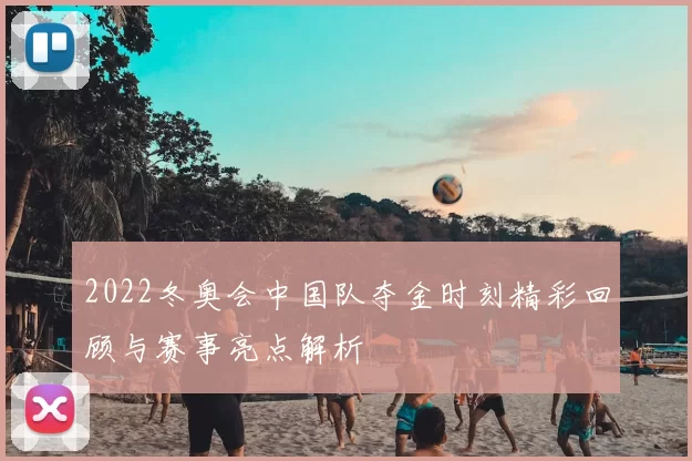 2022冬奥会中国队夺金时刻精彩回顾与赛事亮点解析