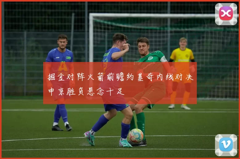 掘金对阵火箭前瞻约基奇内线对决申京胜负悬念十足