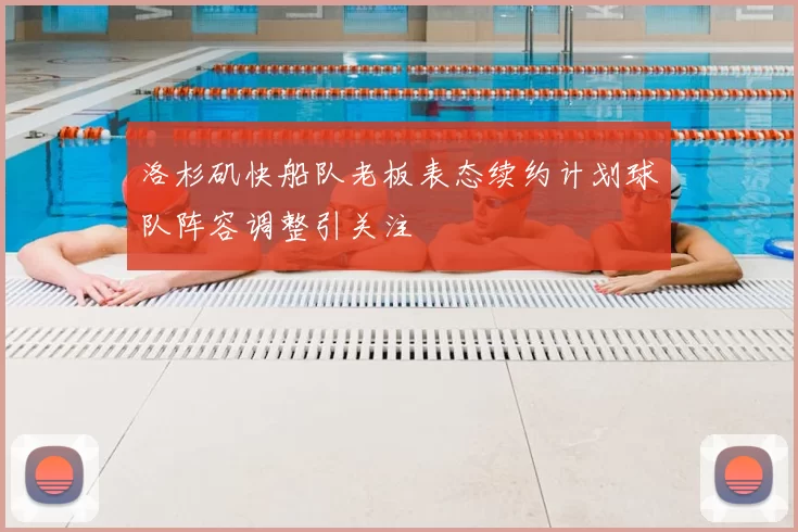 洛杉矶快船队老板表态续约计划球队阵容调整引关注