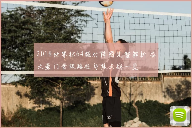 2018世界杯64强对阵图完整解析 各大豪门晋级路径与焦点战一览