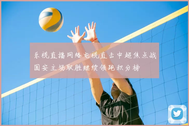 乐视直播网络电视直击中超焦点战国安主场取胜继续领跑积分榜