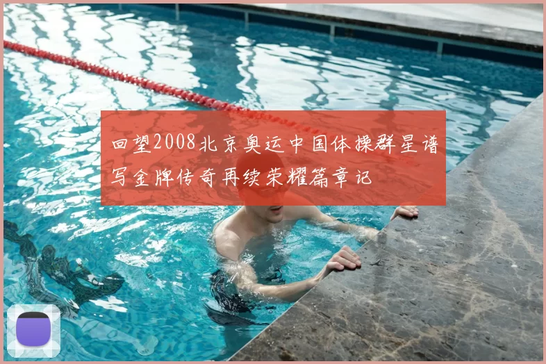 回望2008北京奥运中国体操群星谱写金牌传奇再续荣耀篇章记