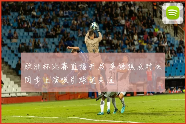 欧洲杯比赛直播开启 多场焦点对决同步上演吸引球迷关注