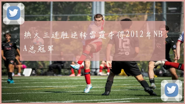 热火三连胜逆转雷霆夺得2012年NBA总冠军