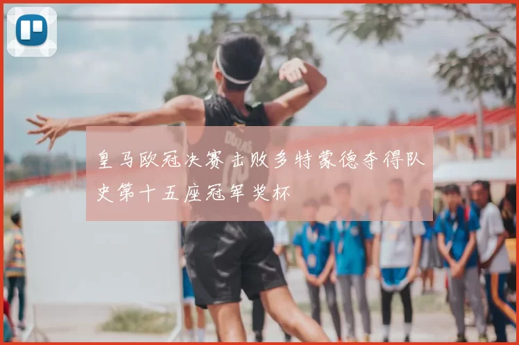 皇马欧冠决赛击败多特蒙德夺得队史第十五座冠军奖杯