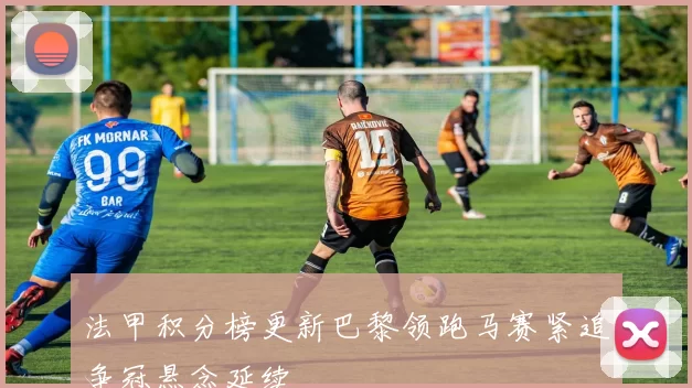 法甲积分榜更新巴黎领跑马赛紧追争冠悬念延续