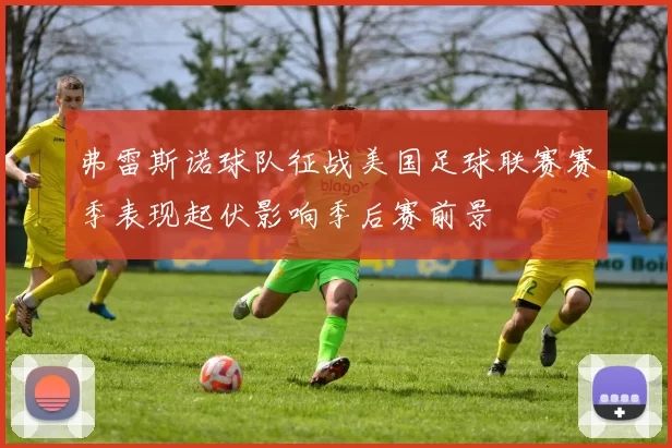 弗雷斯诺球队征战美国足球联赛赛季表现起伏影响季后赛前景
