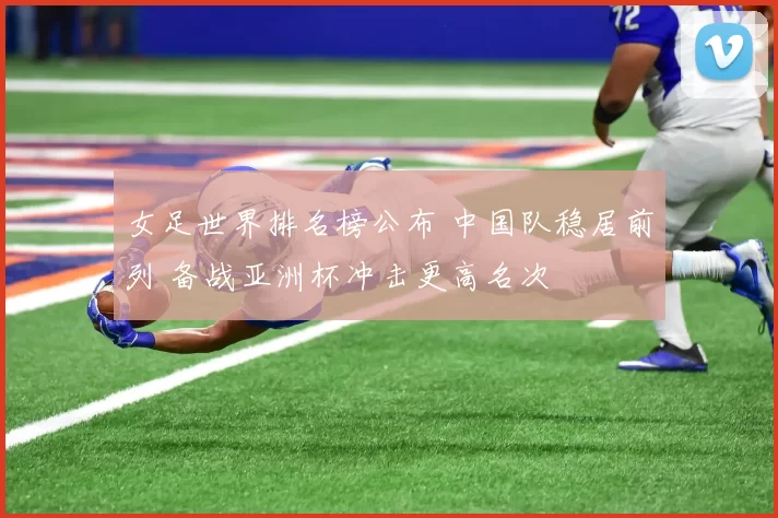 女足世界排名榜公布 中国队稳居前列 备战亚洲杯冲击更高名次