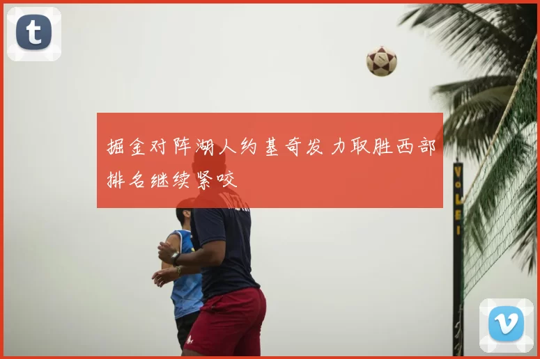 掘金对阵湖人约基奇发力取胜西部排名继续紧咬