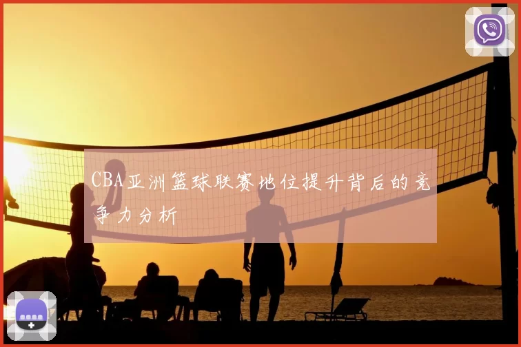 CBA亚洲篮球联赛地位提升背后的竞争力分析