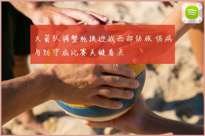 火箭队调整轮换迎战西部劲旅 伤病与防守成比赛关键看点