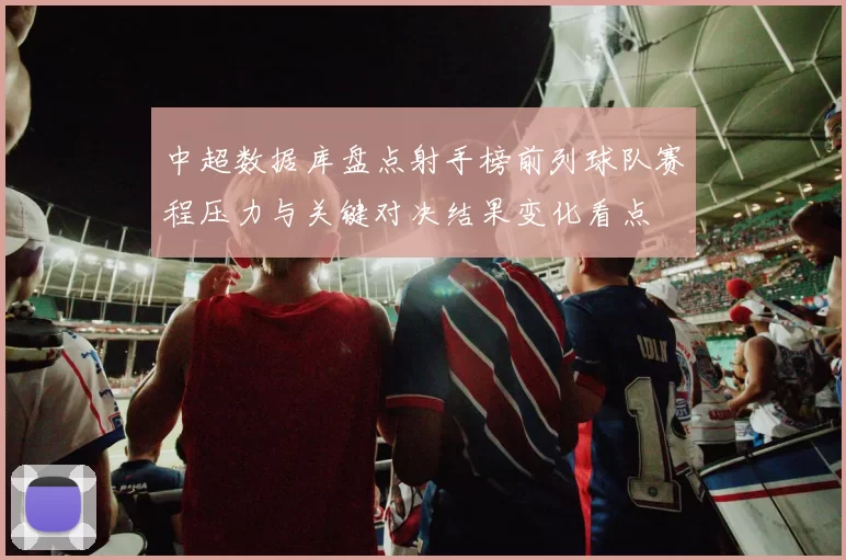 中超数据库盘点射手榜前列球队赛程压力与关键对决结果变化看点