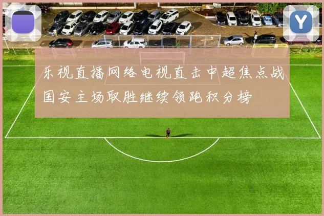 乐视直播网络电视直击中超焦点战国安主场取胜继续领跑积分榜