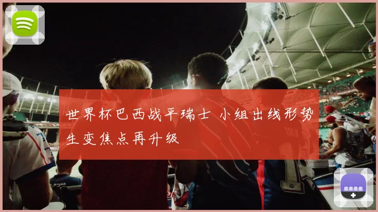 世界杯巴西战平瑞士 小组出线形势生变焦点再升级