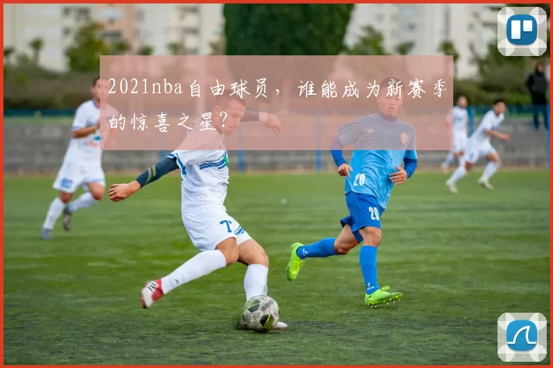2021nba自由球员，谁能成为新赛季的惊喜之星？