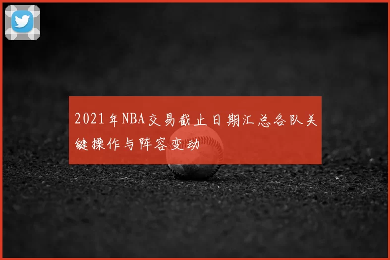 2021年NBA交易截止日期汇总各队关键操作与阵容变动