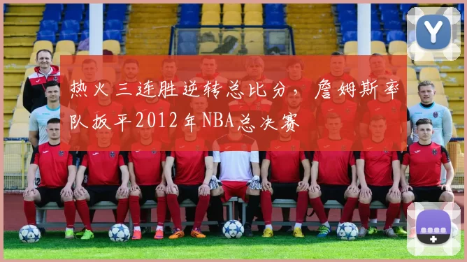热火三连胜逆转总比分，詹姆斯率队扳平2012年NBA总决赛