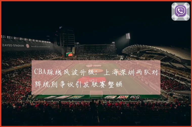 CBA踩线风波升级:上海深圳两队对阵规则争议引发联赛整顿