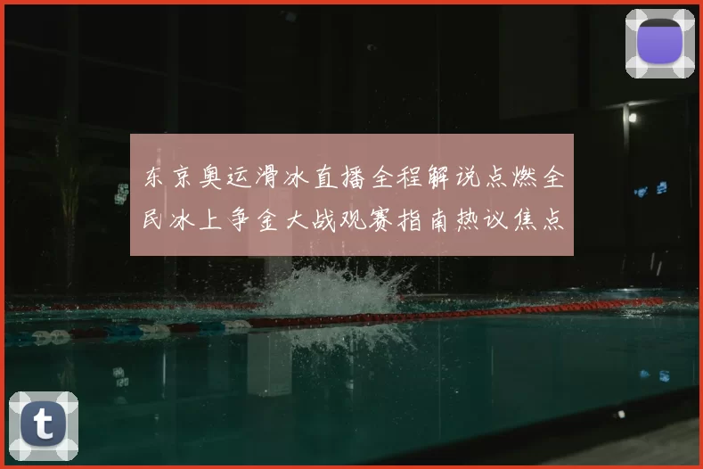 东京奥运滑冰直播全程解说点燃全民冰上争金大战观赛指南热议焦点