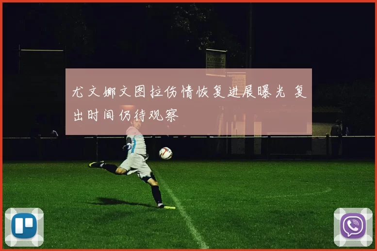 尤文娜文图拉伤情恢复进展曝光 复出时间仍待观察