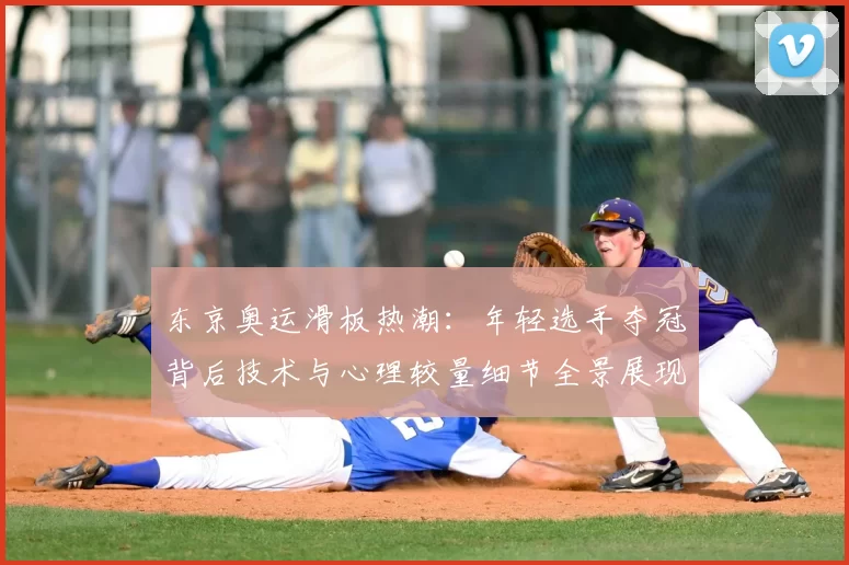 东京奥运滑板热潮：年轻选手夺冠背后技术与心理较量细节全景展现