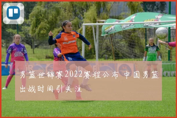 男篮世锦赛2022赛程公布 中国男篮出战时间引关注