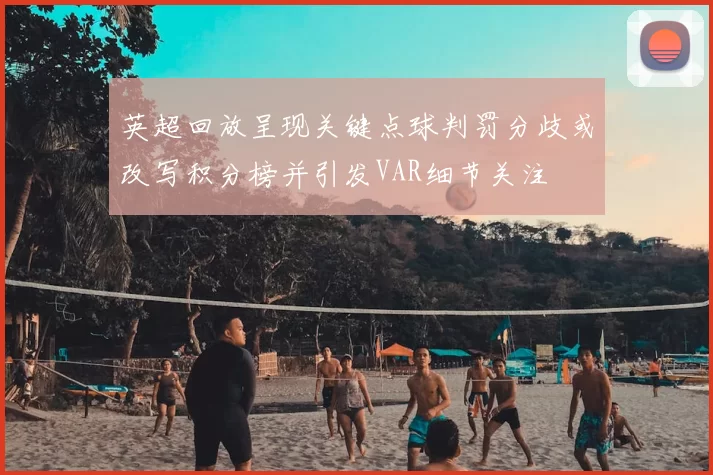 英超回放呈现关键点球判罚分歧或改写积分榜并引发VAR细节关注