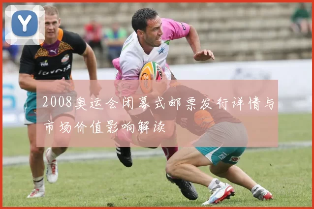 2008奥运会闭幕式邮票发行详情与市场价值影响解读