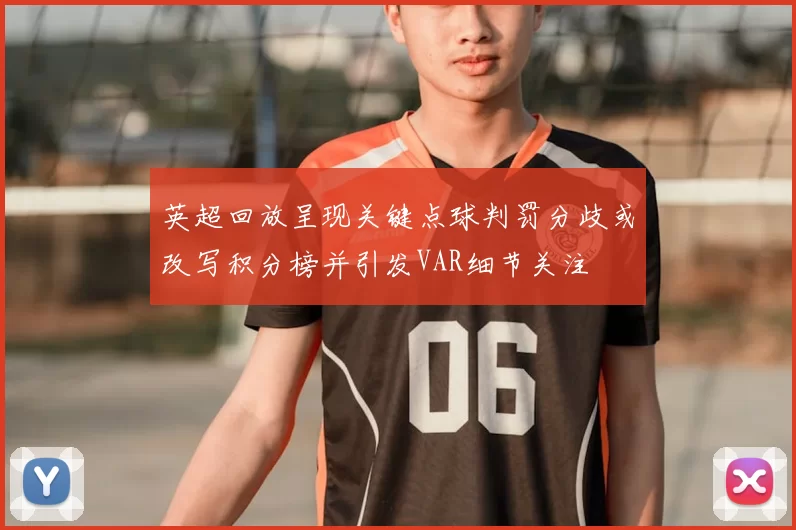 英超回放呈现关键点球判罚分歧或改写积分榜并引发VAR细节关注