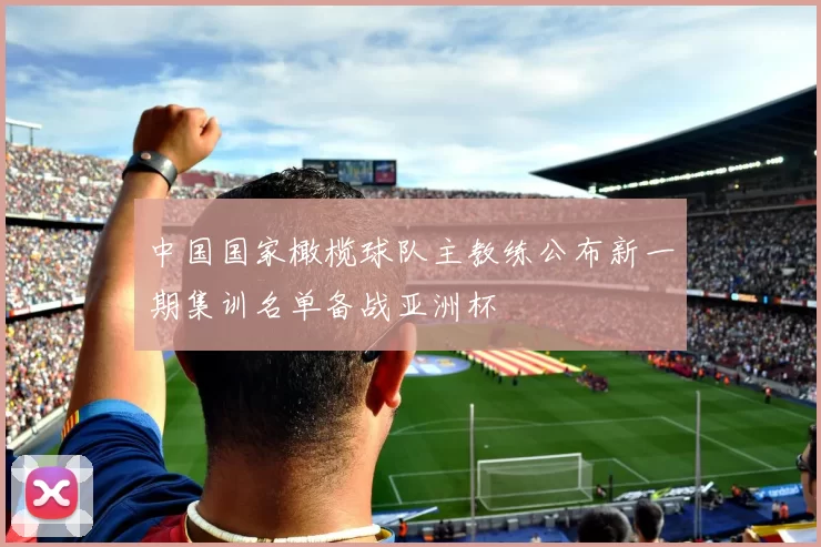 中国国家橄榄球队主教练公布新一期集训名单备战亚洲杯