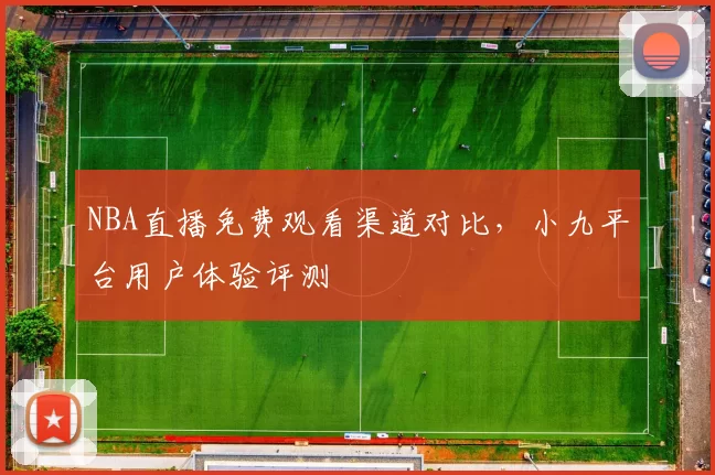 NBA直播免费观看渠道对比，小九平台用户体验评测