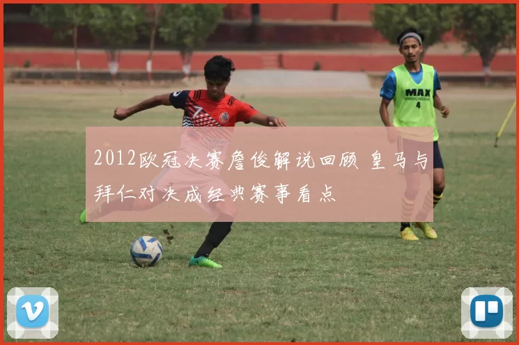 2012欧冠决赛詹俊解说回顾 皇马与拜仁对决成经典赛事看点